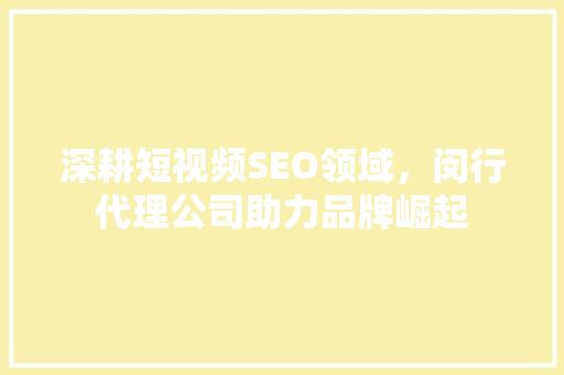 深耕短视频SEO领域，闵行代理公司助力品牌崛起