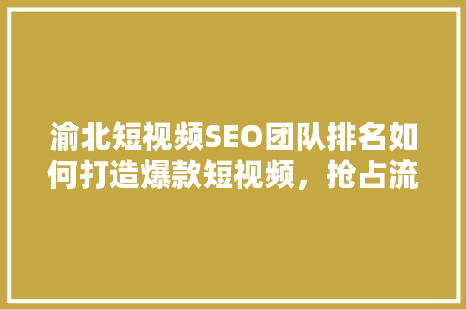渝北短视频SEO团队排名如何打造爆款短视频，抢占流量高地