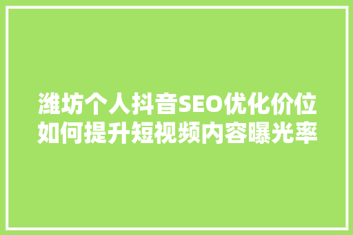 潍坊个人抖音SEO优化价位如何提升短视频内容曝光率