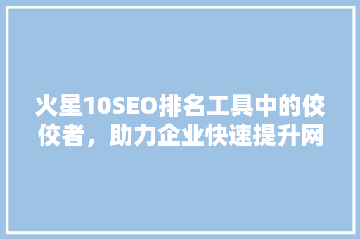 火星10SEO排名工具中的佼佼者，助力企业快速提升网站流量