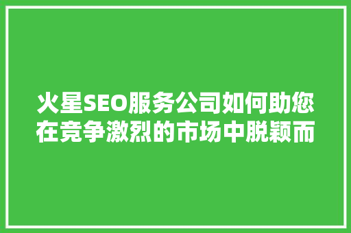 火星SEO服务公司如何助您在竞争激烈的市场中脱颖而出  第1张