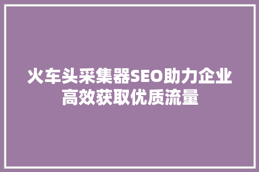 火车头采集器SEO助力企业高效获取优质流量