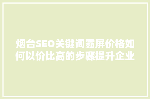 烟台SEO关键词霸屏价格如何以价比高的步骤提升企业品牌知名度