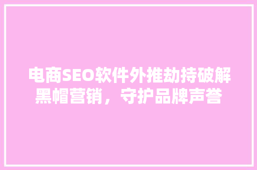 电商SEO软件外推劫持破解黑帽营销，守护品牌声誉