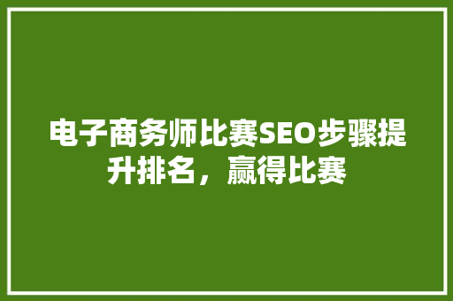 电子商务师比赛SEO步骤提升排名，赢得比赛