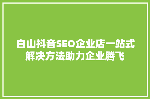 白山抖音SEO企业店一站式解决方法助力企业腾飞