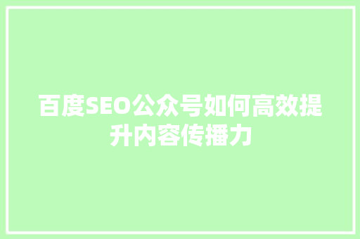 百度SEO公众号如何高效提升内容传播力