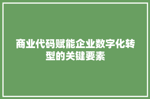 商业代码赋能企业数字化转型的关键要素  第1张
