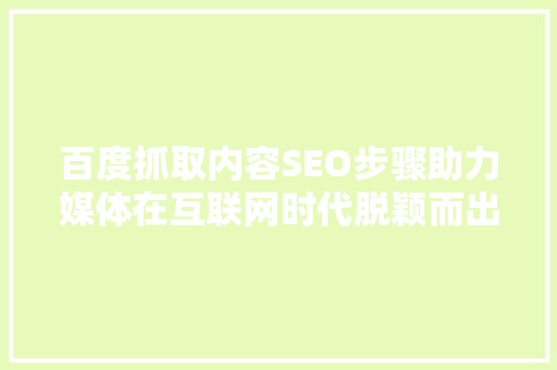 百度抓取内容SEO步骤助力媒体在互联网时代脱颖而出