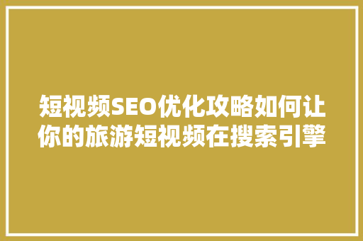 短视频SEO优化攻略如何让你的旅游短视频在搜索引擎中脱颖而出