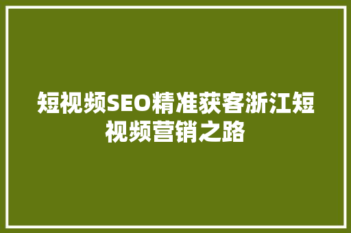 短视频SEO精准获客浙江短视频营销之路