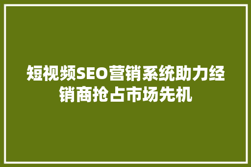 短视频SEO营销系统助力经销商抢占市场先机