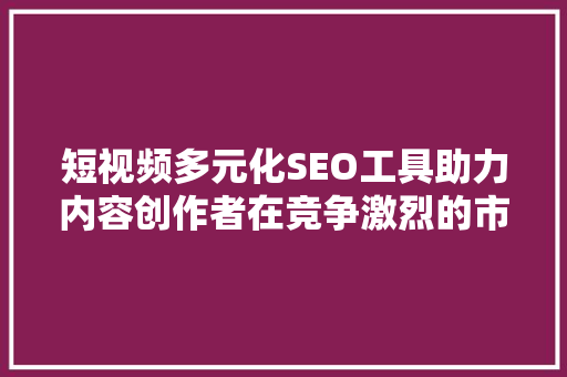 短视频多元化SEO工具助力内容创作者在竞争激烈的市场中脱颖而出