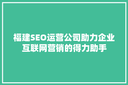 福建SEO运营公司助力企业互联网营销的得力助手