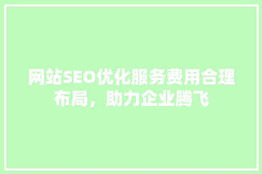 网站SEO优化服务费用合理布局，助力企业腾飞