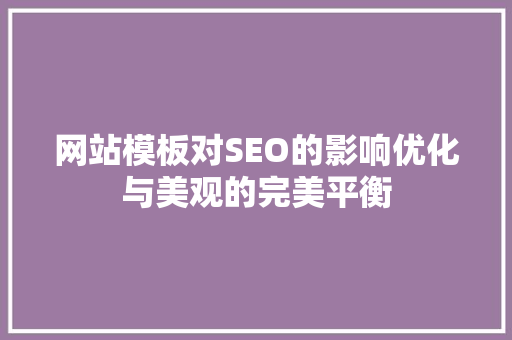 网站模板对SEO的影响优化与美观的完美平衡