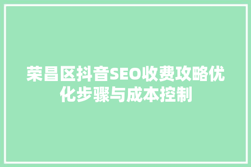 荣昌区抖音SEO收费攻略优化步骤与成本控制