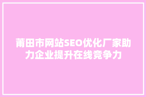 莆田市网站SEO优化厂家助力企业提升在线竞争力
