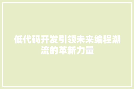 低代码开发引领未来编程潮流的革新力量
