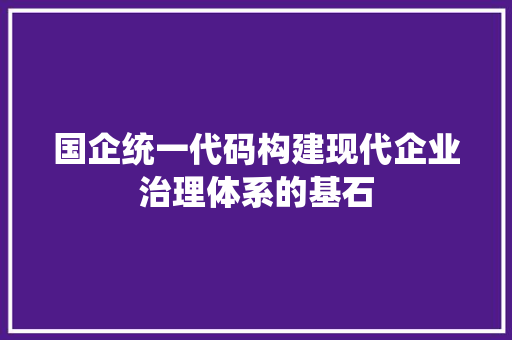 国企统一代码构建现代企业治理体系的基石