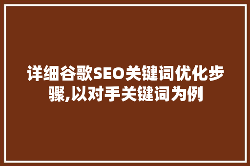 详细谷歌SEO关键词优化步骤,以对手关键词为例  第1张