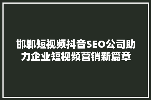 邯郸短视频抖音SEO公司助力企业短视频营销新篇章  第1张
