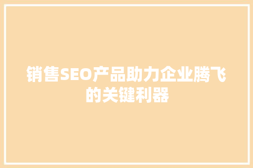 销售SEO产品助力企业腾飞的关键利器