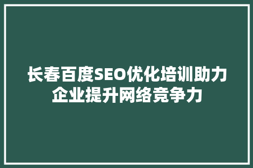 长春百度SEO优化培训助力企业提升网络竞争力