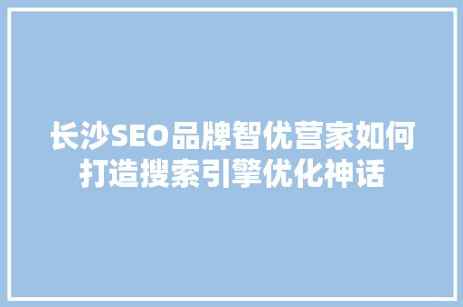 长沙SEO品牌智优营家如何打造搜索引擎优化神话