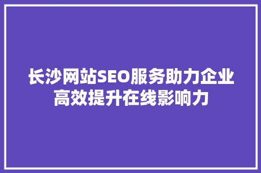 长沙网站SEO服务助力企业高效提升在线影响力