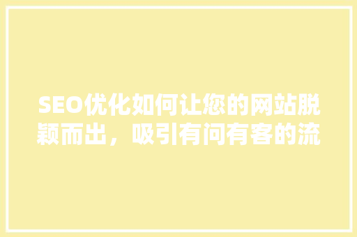 SEO优化如何让您的网站脱颖而出，吸引有问有客的流量