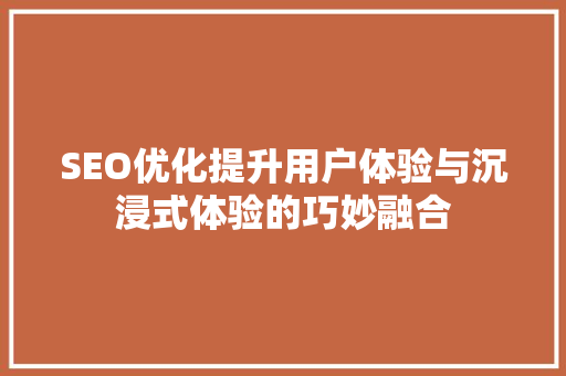 SEO优化提升用户体验与沉浸式体验的巧妙融合