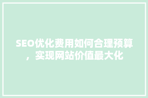 SEO优化费用如何合理预算，实现网站价值最大化