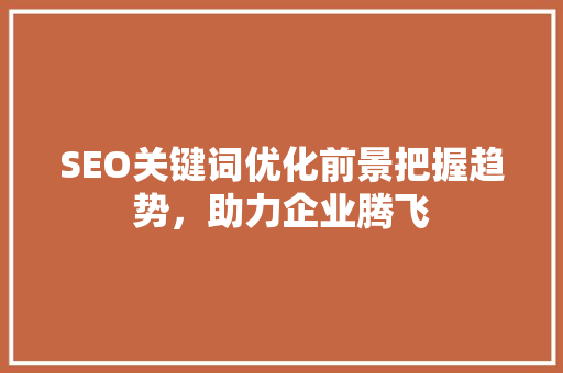 SEO关键词优化前景把握趋势，助力企业腾飞