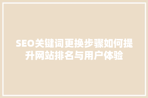 SEO关键词更换步骤如何提升网站排名与用户体验