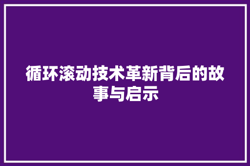 循环滚动技术革新背后的故事与启示