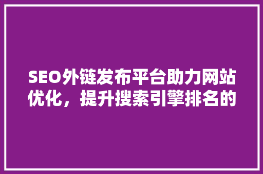 SEO外链发布平台助力网站优化，提升搜索引擎排名的得力助手