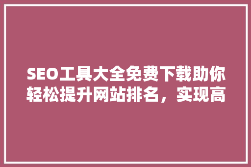 SEO工具大全免费下载助你轻松提升网站排名，实现高效网络营销