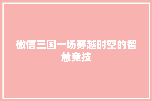 微信三国一场穿越时空的智慧竞技