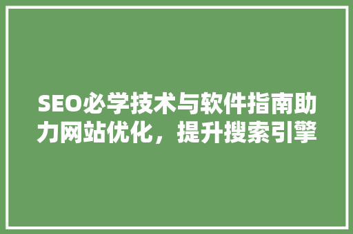 SEO必学技术与软件指南助力网站优化，提升搜索引擎排名