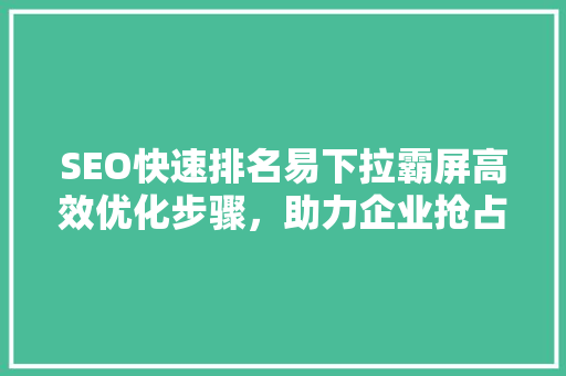 SEO快速排名易下拉霸屏高效优化步骤，助力企业抢占市场先机