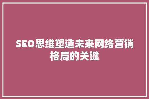 SEO思维塑造未来网络营销格局的关键
