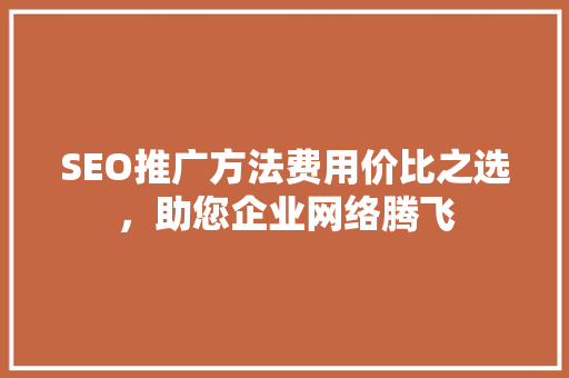 SEO推广方法费用价比之选，助您企业网络腾飞