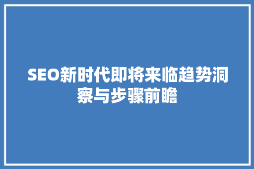 SEO新时代即将来临趋势洞察与步骤前瞻