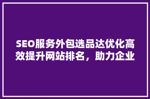 SEO服务外包选品达优化高效提升网站排名，助力企业腾飞