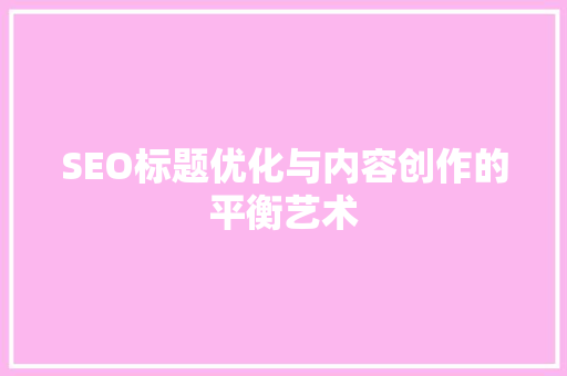 SEO标题优化与内容创作的平衡艺术