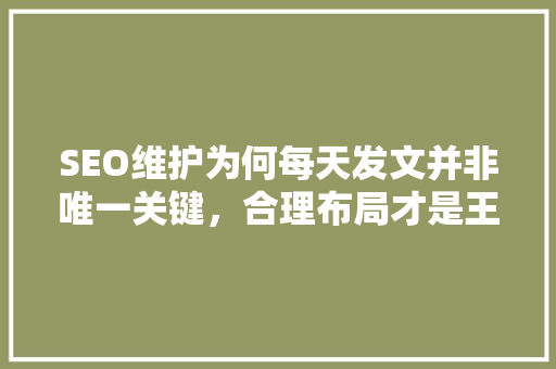 SEO维护为何每天发文并非唯一关键，合理布局才是王道