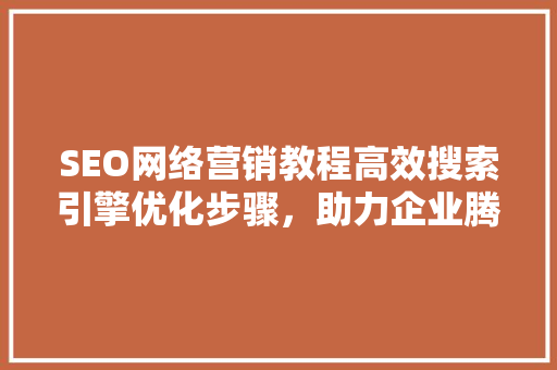 SEO网络营销教程高效搜索引擎优化步骤，助力企业腾飞