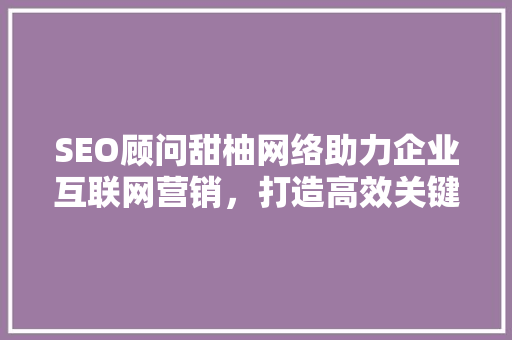 SEO顾问甜柚网络助力企业互联网营销，打造高效关键词布局步骤