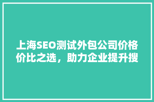 上海SEO测试外包公司价格价比之选，助力企业提升搜索引擎排名
